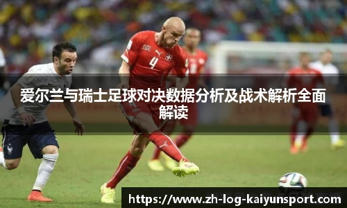 爱尔兰与瑞士足球对决数据分析及战术解析全面解读