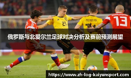 俄罗斯与北爱尔兰足球对决分析及赛前预测展望