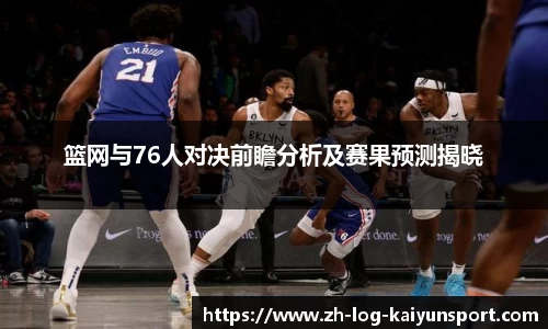 篮网与76人对决前瞻分析及赛果预测揭晓