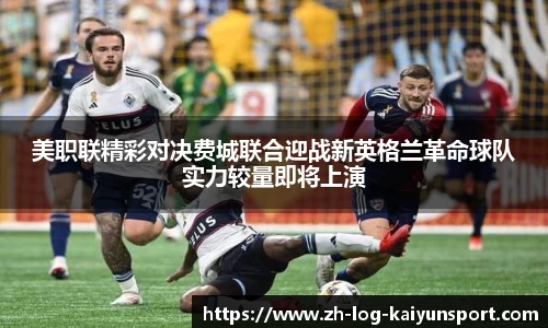 美职联精彩对决费城联合迎战新英格兰革命球队实力较量即将上演