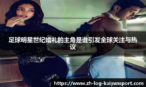 足球明星世纪婚礼的主角是谁引发全球关注与热议